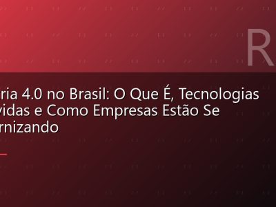 Indústria 4.0 no Brasil: O Que É, Tecnologias Envolvidas e Como Empresas Estão Se Modernizando