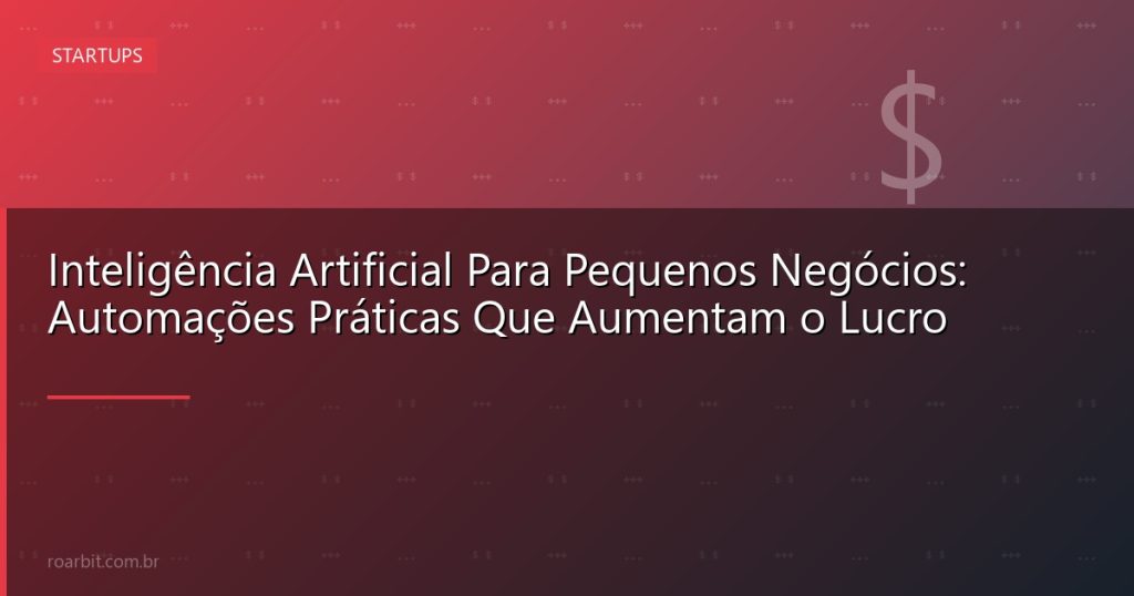 Inteligência Artificial Para Pequenos Negócios: Automações Práticas Que Aumentam o Lucro