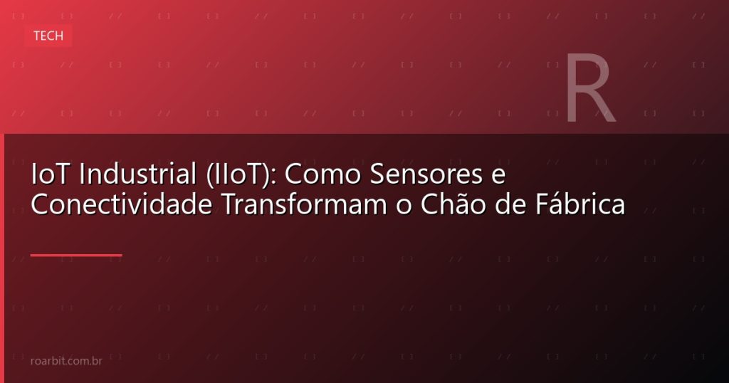 IoT Industrial (IIoT): Como Sensores e Conectividade Transformam o Chão de Fábrica