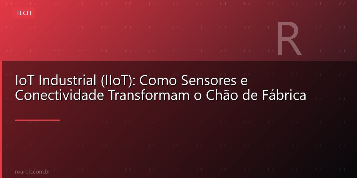 IoT Industrial (IIoT): Como Sensores e Conectividade Transformam o Chão de Fábrica