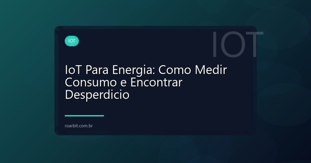 IoT Para Energia: Como Medir Consumo e Encontrar Desperdicio