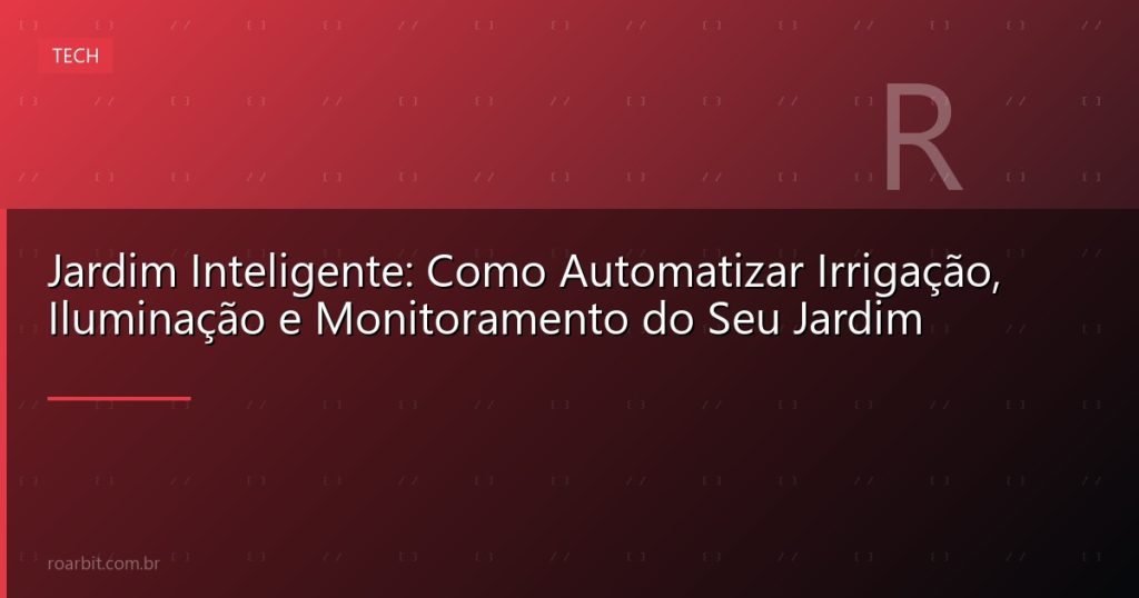 Jardim Inteligente: Como Automatizar Irrigação, Iluminação e Monitoramento do Seu Jardim