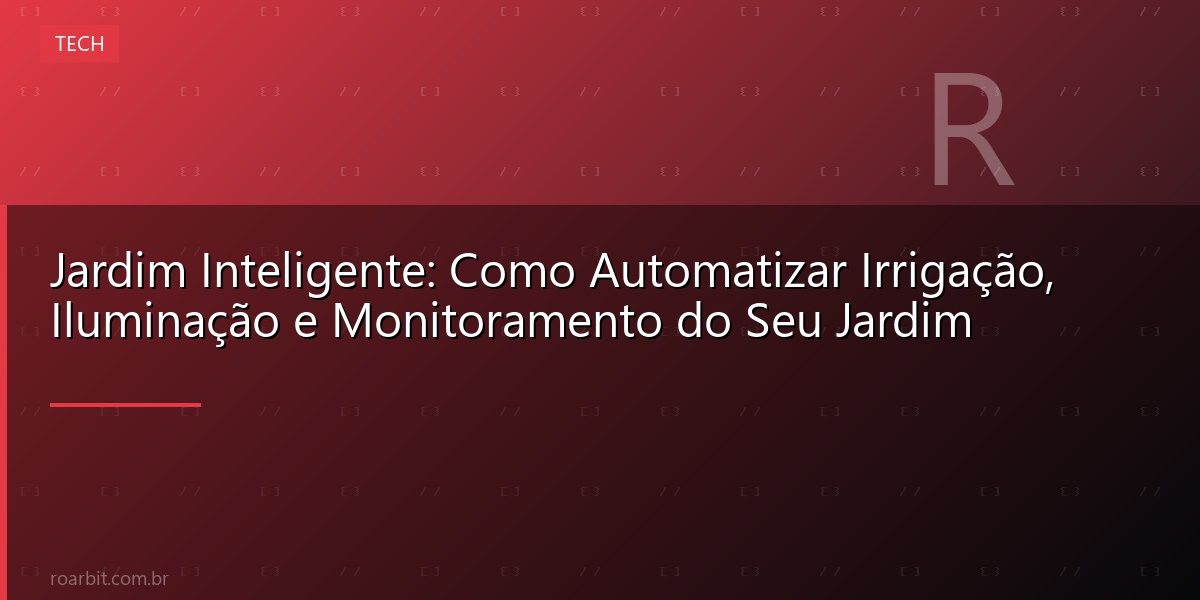 Jardim Inteligente: Como Automatizar Irrigação, Iluminação e Monitoramento do Seu Jardim