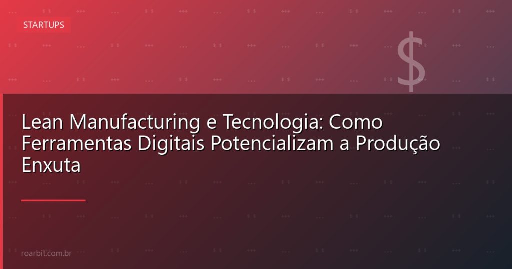 Lean Manufacturing e Tecnologia: Como Ferramentas Digitais Potencializam a Produção Enxuta