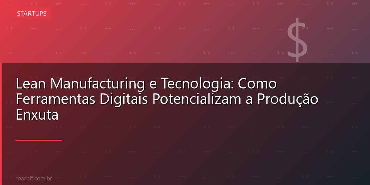 Lean Manufacturing e Tecnologia: Como Ferramentas Digitais Potencializam a Produção Enxuta