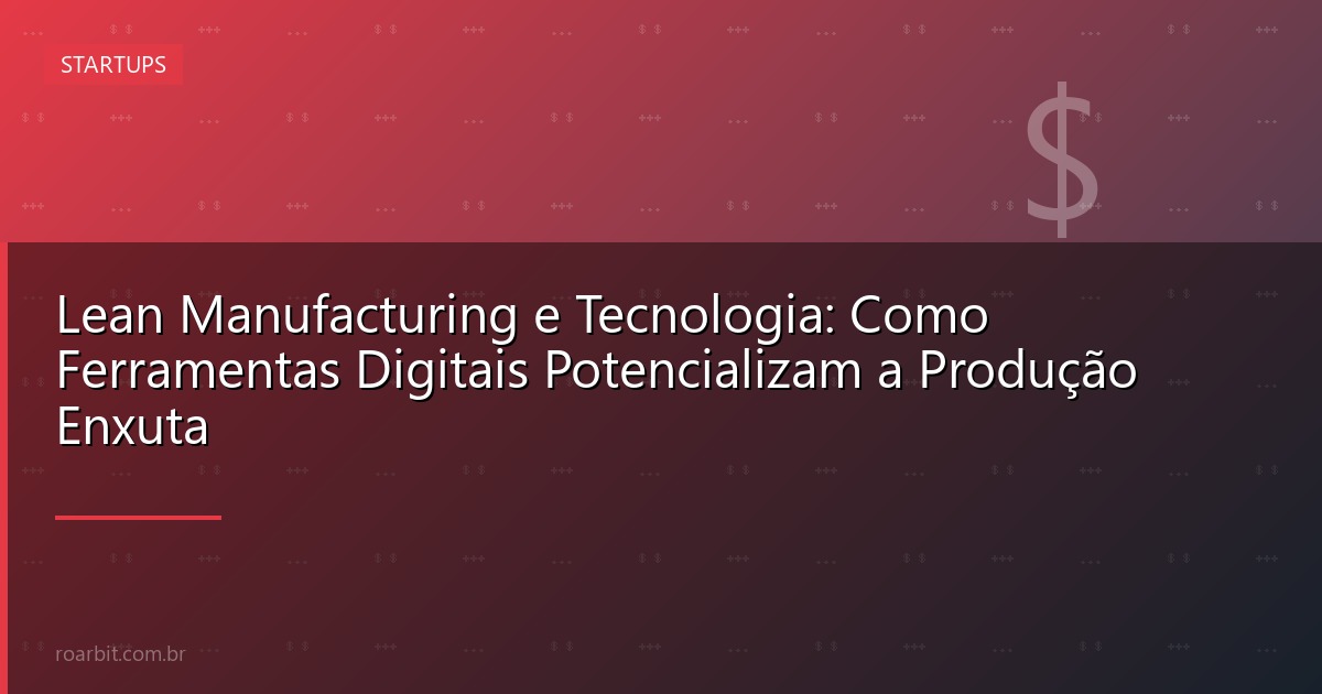 Lean Manufacturing e Tecnologia: Como Ferramentas Digitais Potencializam a Produção Enxuta