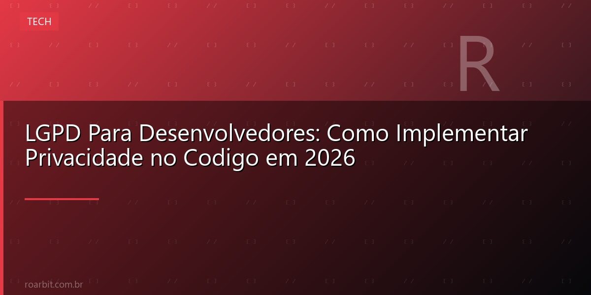 LGPD Para Desenvolvedores: Como Implementar Privacidade no Codigo em 2026