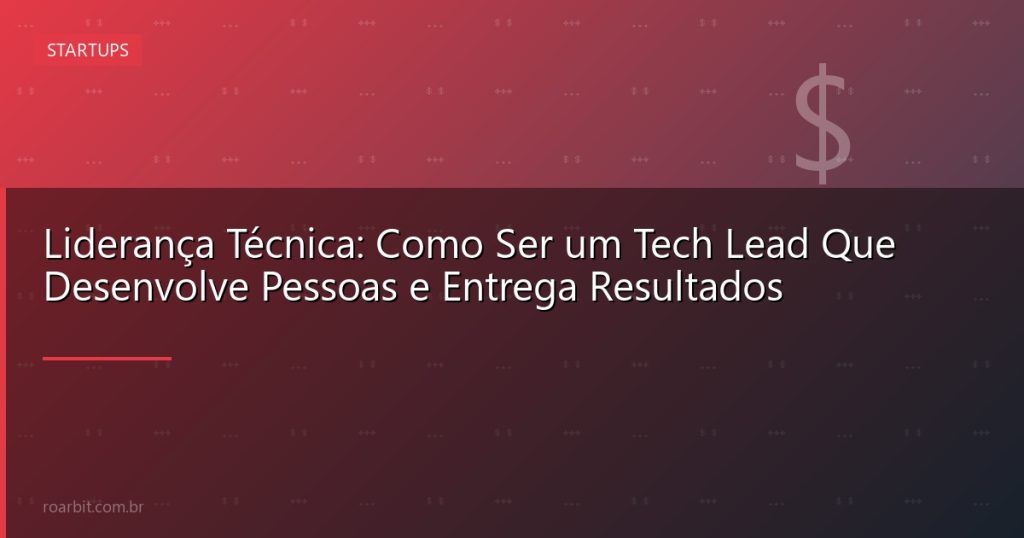 Liderança Técnica: Como Ser um Tech Lead Que Desenvolve Pessoas e Entrega Resultados