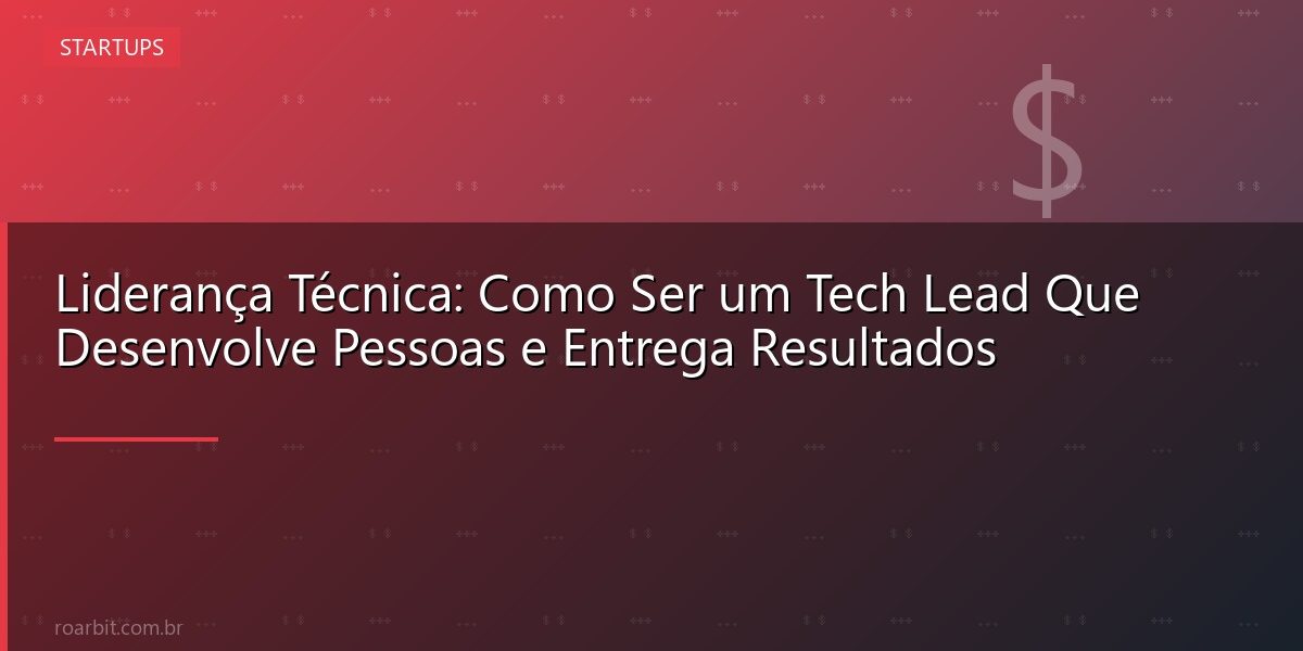 Liderança Técnica: Como Ser um Tech Lead Que Desenvolve Pessoas e Entrega Resultados
