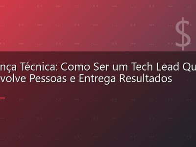Liderança Técnica: Como Ser um Tech Lead Que Desenvolve Pessoas e Entrega Resultados