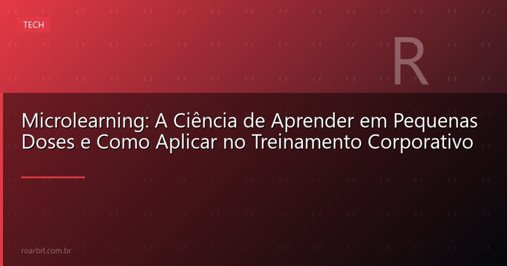 Microlearning: A Ciência de Aprender em Pequenas Doses e Como Aplicar no Treinamento Corporativo