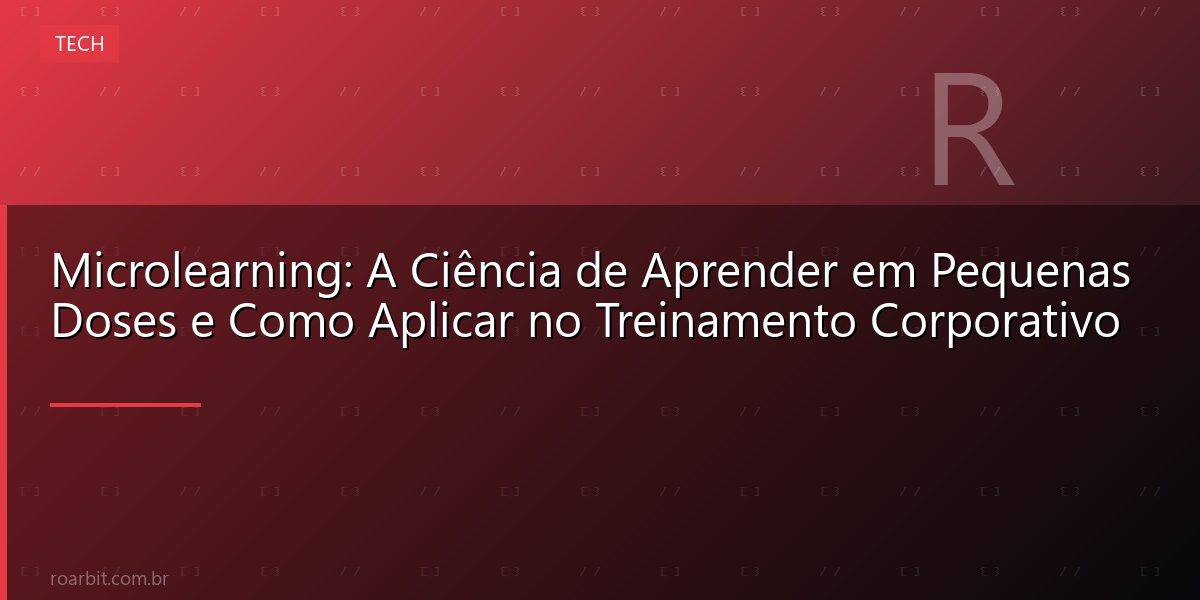 Microlearning: A Ciência de Aprender em Pequenas Doses e Como Aplicar no Treinamento Corporativo