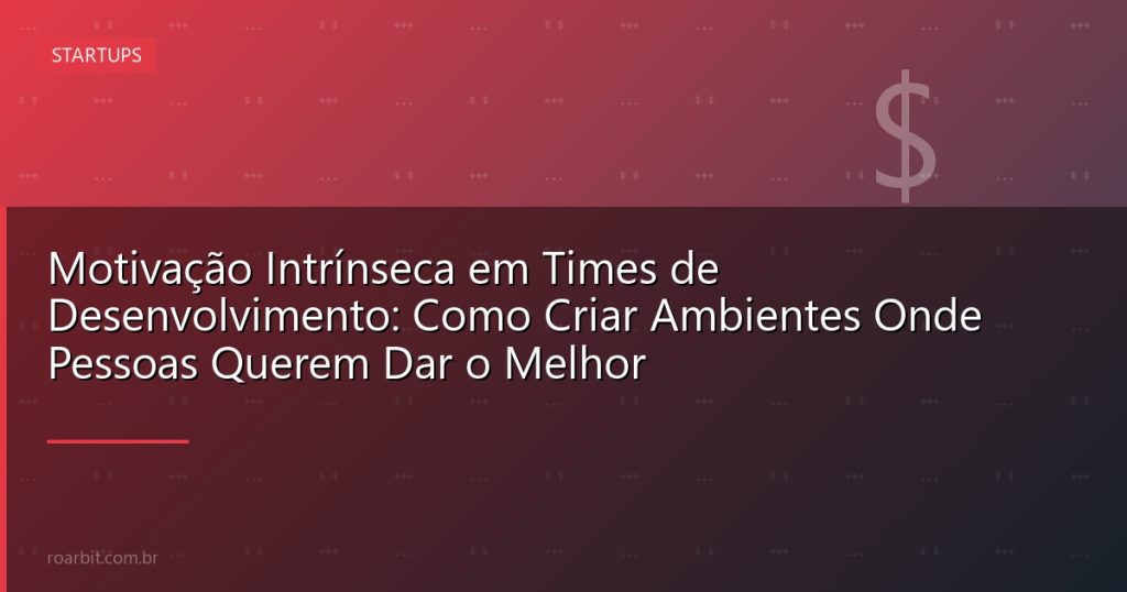 Motivação Intrínseca em Times de Desenvolvimento: Como Criar Ambientes Onde Pessoas Querem Dar o Melhor