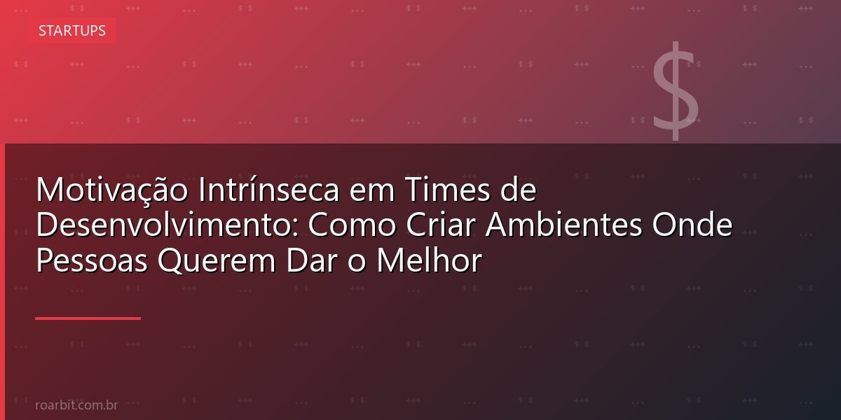 Motivação Intrínseca em Times de Desenvolvimento: Como Criar Ambientes Onde Pessoas Querem Dar o Melhor