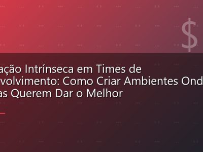 Motivação Intrínseca em Times de Desenvolvimento: Como Criar Ambientes Onde Pessoas Querem Dar o Melhor