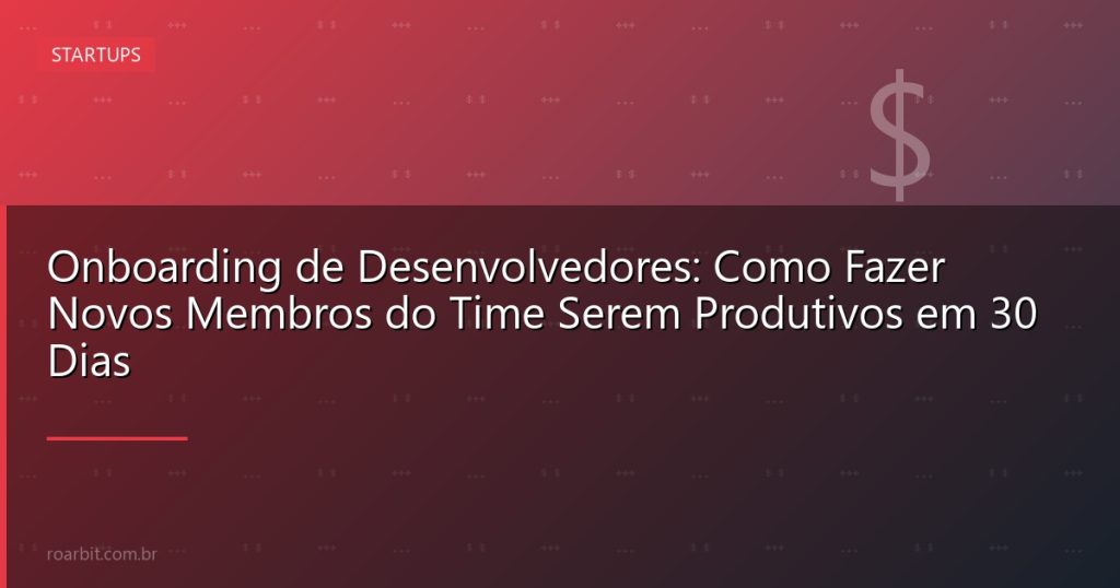 Onboarding de Desenvolvedores: Como Fazer Novos Membros do Time Serem Produtivos em 30 Dias