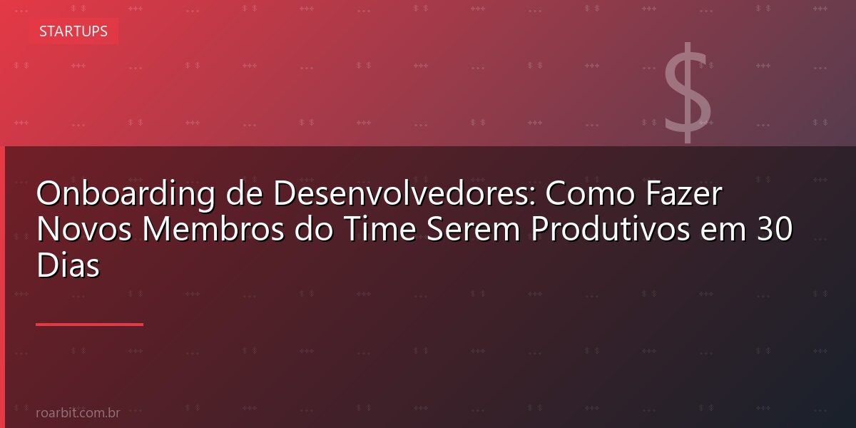 Onboarding de Desenvolvedores: Como Fazer Novos Membros do Time Serem Produtivos em 30 Dias