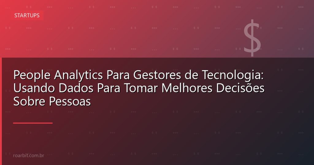 People Analytics Para Gestores de Tecnologia: Usando Dados Para Tomar Melhores Decisões Sobre Pessoas