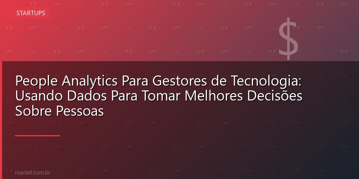 People Analytics Para Gestores de Tecnologia: Usando Dados Para Tomar Melhores Decisões Sobre Pessoas