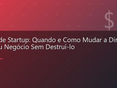 Pivot de Startup: Quando e Como Mudar a Direção do Seu Negócio Sem Destruí-lo