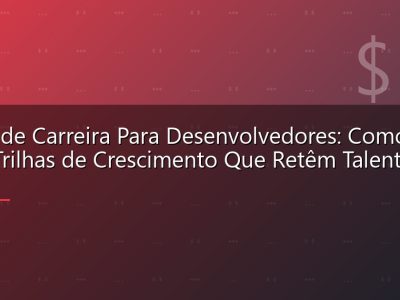 Plano de Carreira Para Desenvolvedores: Como Criar Trilhas de Crescimento Que Retêm Talentos