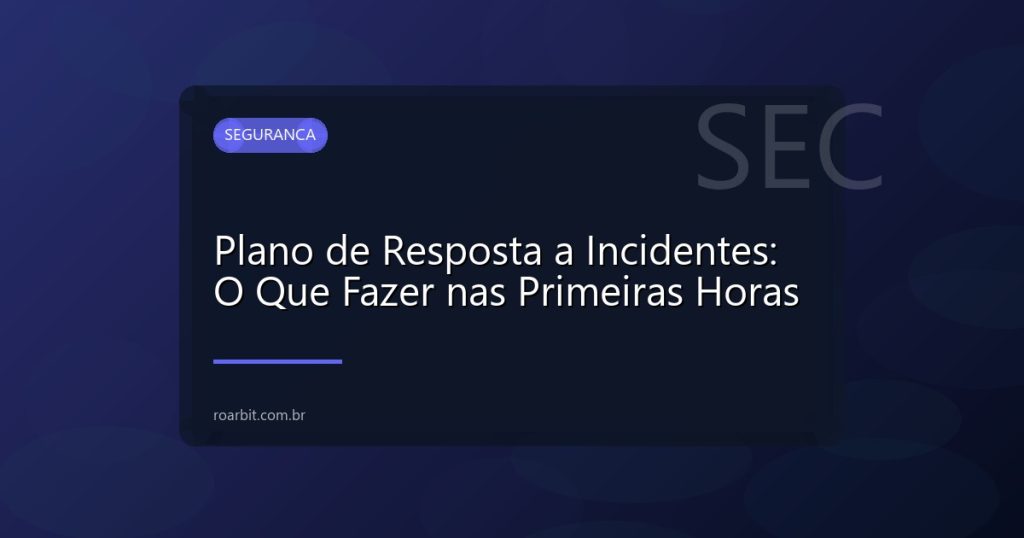 Plano de Resposta a Incidentes: O Que Fazer nas Primeiras Horas
