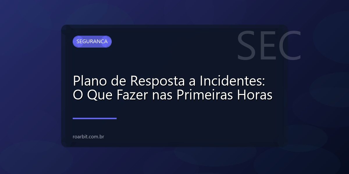 Plano de Resposta a Incidentes: O Que Fazer nas Primeiras Horas