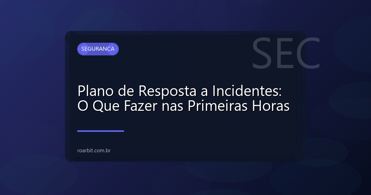 Plano de Resposta a Incidentes: O Que Fazer nas Primeiras Horas