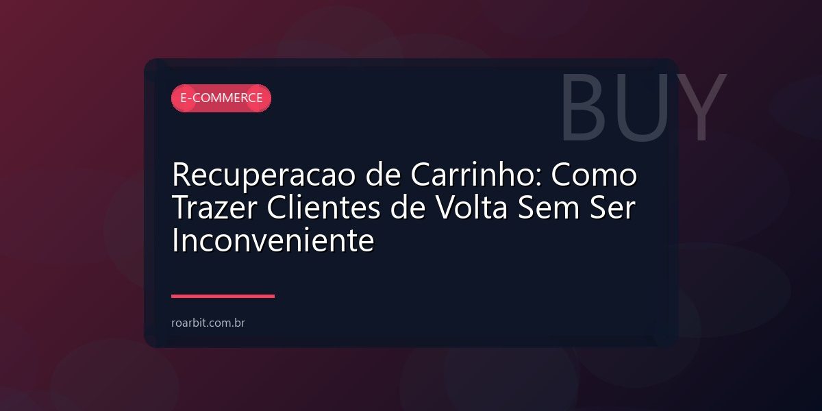 Recuperacao de Carrinho: Como Trazer Clientes de Volta Sem Ser Inconveniente