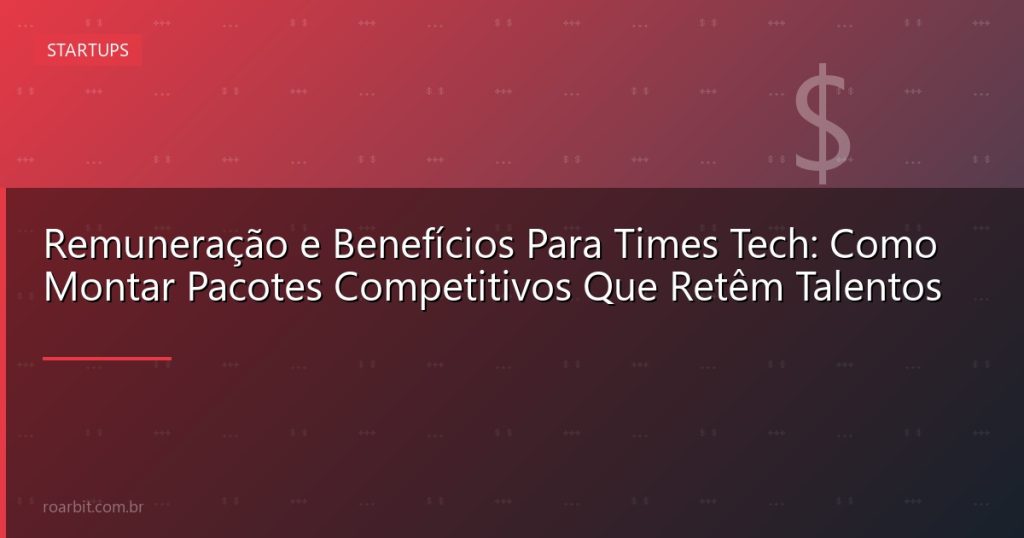 Remuneração e Benefícios Para Times Tech: Como Montar Pacotes Competitivos Que Retêm Talentos