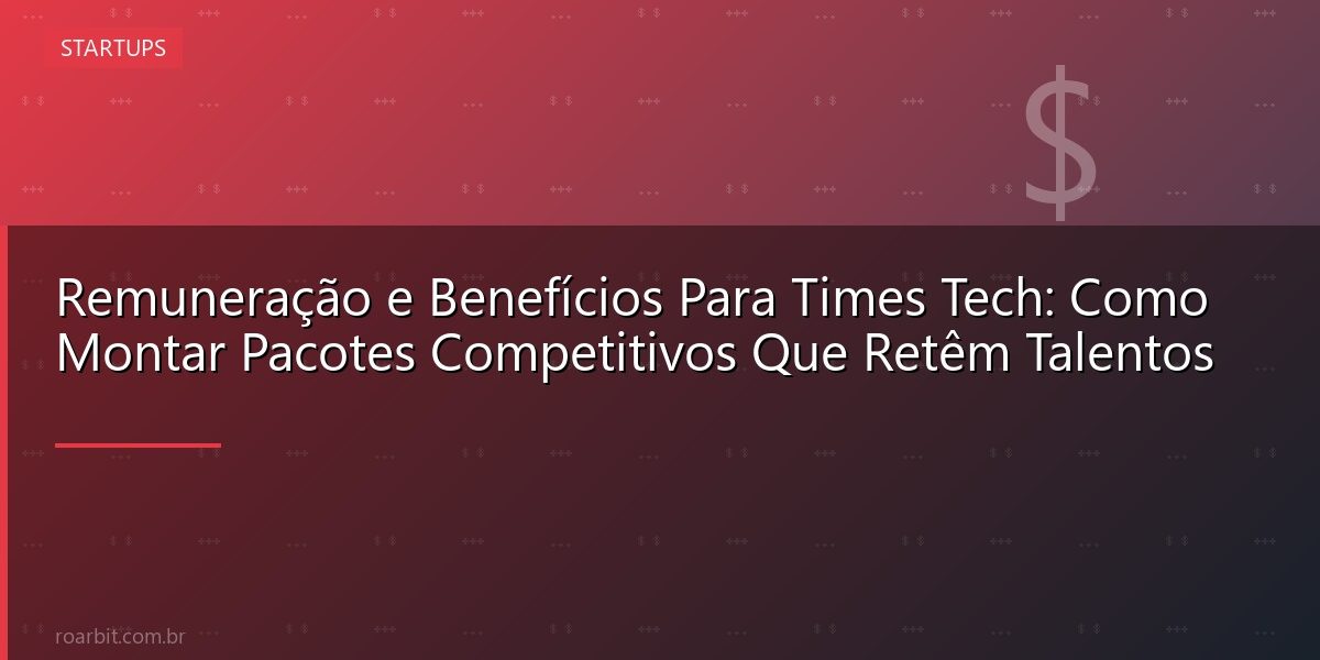Remuneração e Benefícios Para Times Tech: Como Montar Pacotes Competitivos Que Retêm Talentos
