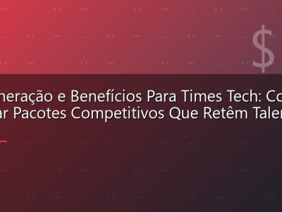 Remuneração e Benefícios Para Times Tech: Como Montar Pacotes Competitivos Que Retêm Talentos