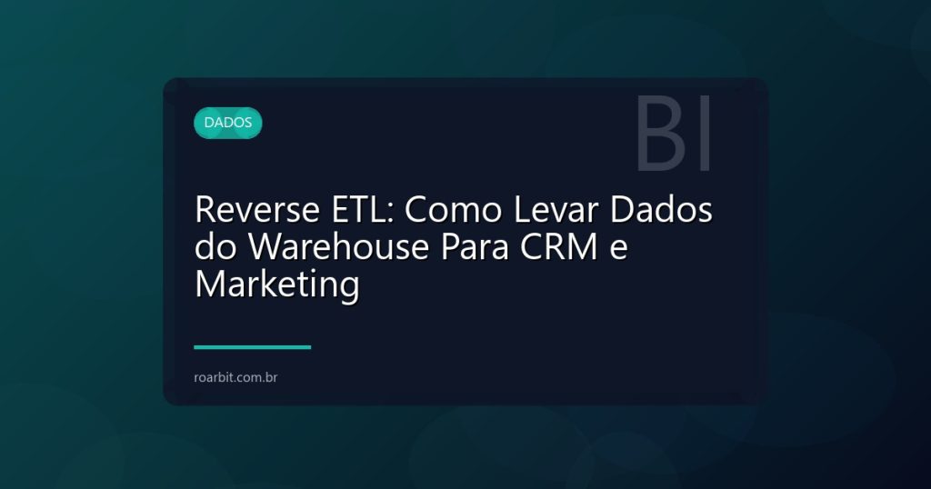 Reverse ETL: Como Levar Dados do Warehouse Para CRM e Marketing