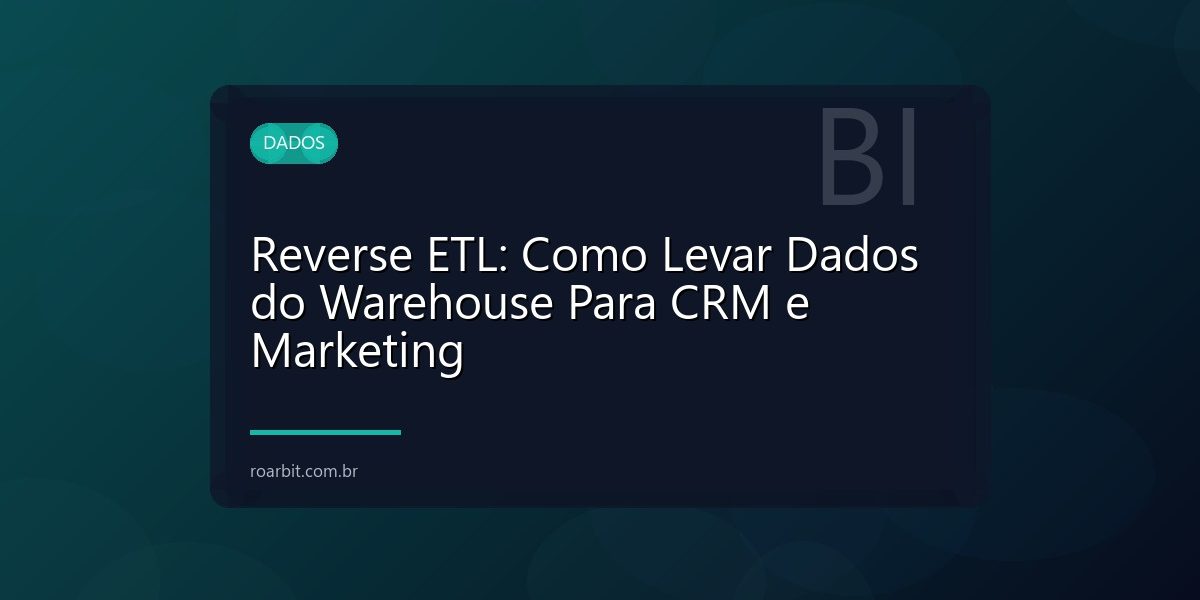 Reverse ETL: Como Levar Dados do Warehouse Para CRM e Marketing