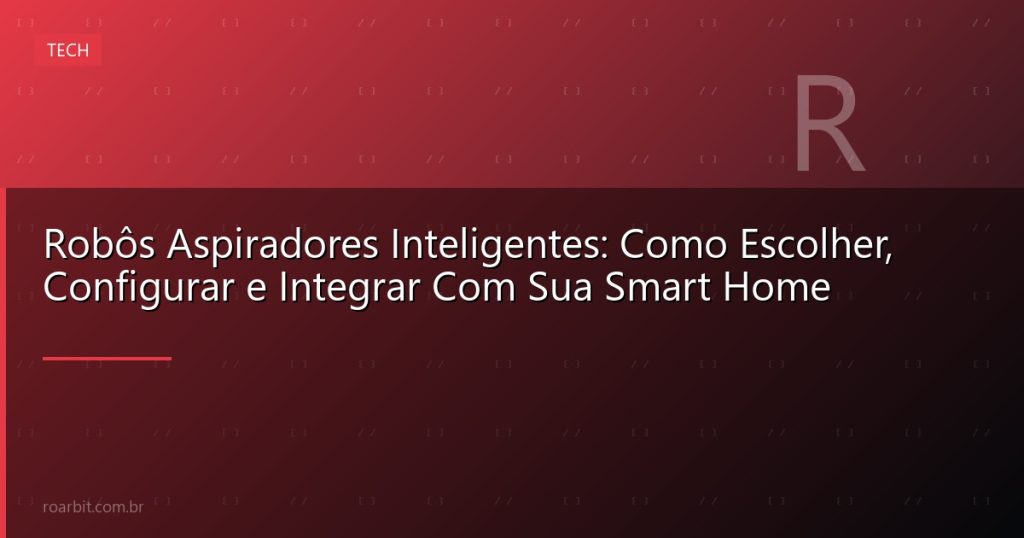 Robôs Aspiradores Inteligentes: Como Escolher, Configurar e Integrar Com Sua Smart Home