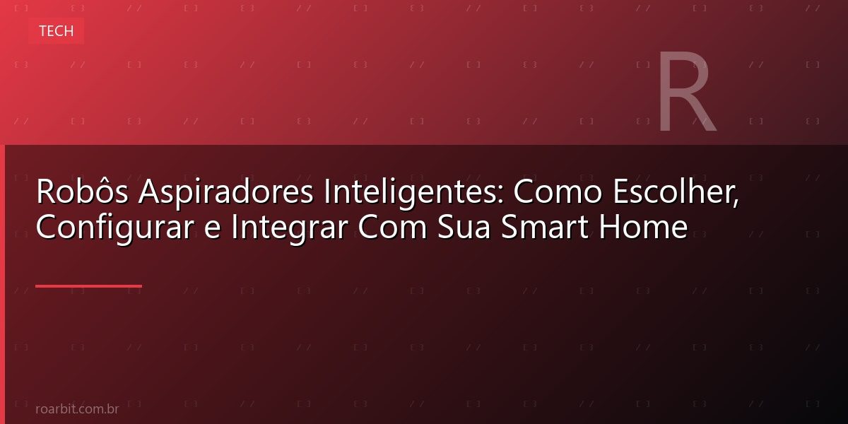 Robôs Aspiradores Inteligentes: Como Escolher, Configurar e Integrar Com Sua Smart Home