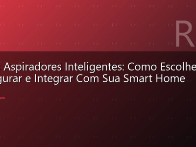 Robôs Aspiradores Inteligentes: Como Escolher, Configurar e Integrar Com Sua Smart Home