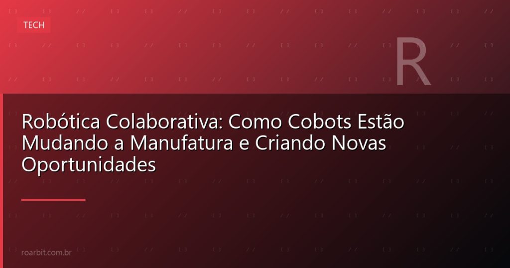 Robótica Colaborativa: Como Cobots Estão Mudando a Manufatura e Criando Novas Oportunidades