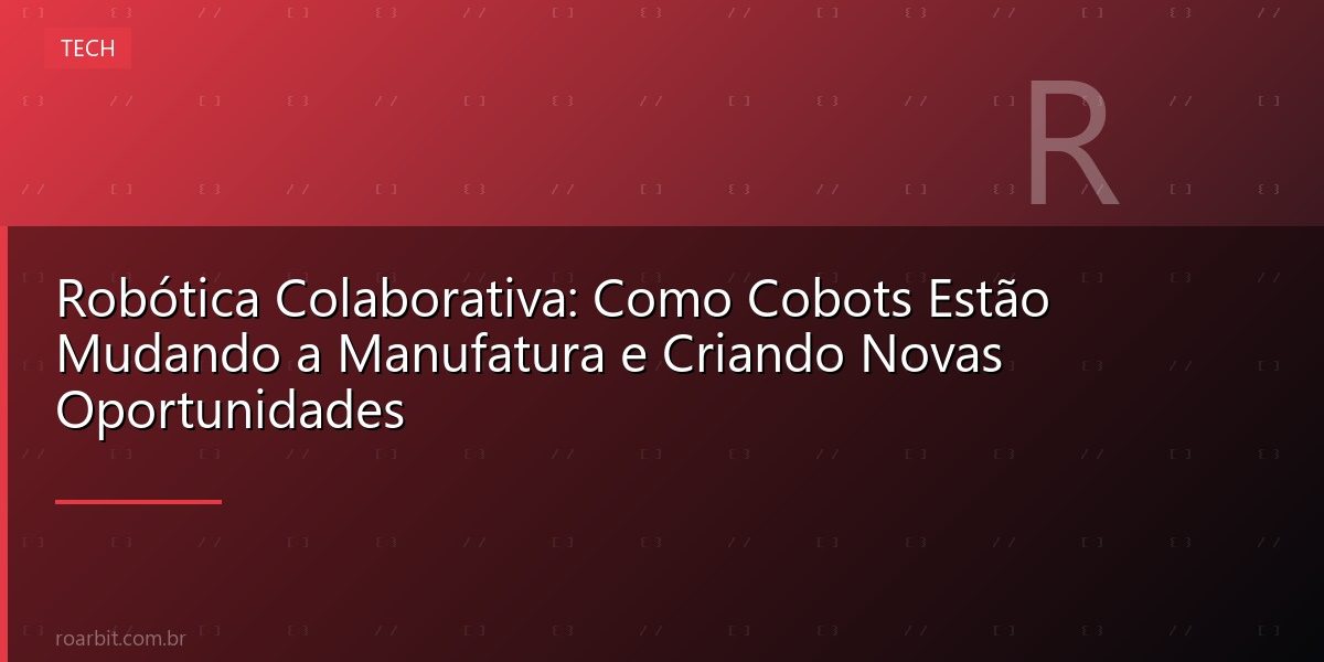 Robótica Colaborativa: Como Cobots Estão Mudando a Manufatura e Criando Novas Oportunidades