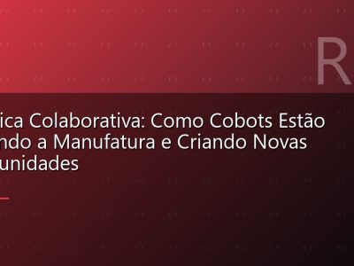 Robótica Colaborativa: Como Cobots Estão Mudando a Manufatura e Criando Novas Oportunidades