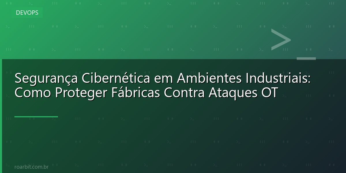 Segurança Cibernética em Ambientes Industriais: Como Proteger Fábricas Contra Ataques OT