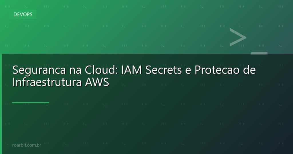 Seguranca na Cloud: IAM Secrets e Protecao de Infraestrutura AWS