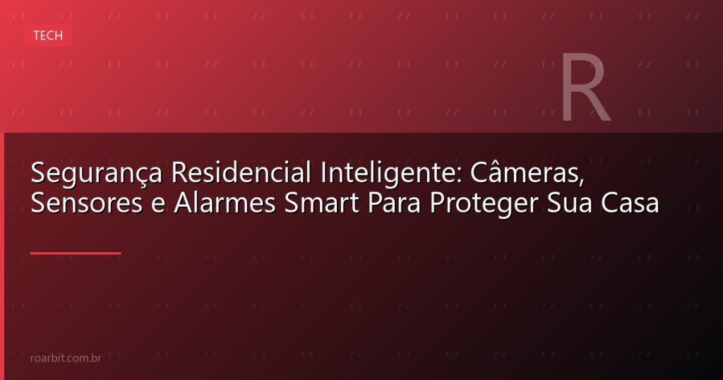 Segurança Residencial Inteligente: Câmeras, Sensores e Alarmes Smart Para Proteger Sua Casa