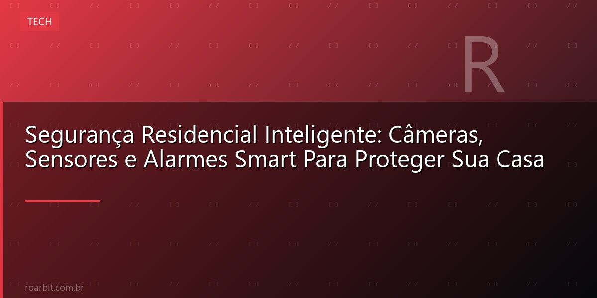 Segurança Residencial Inteligente: Câmeras, Sensores e Alarmes Smart Para Proteger Sua Casa