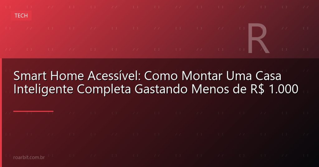 Smart Home Acessível: Como Montar Uma Casa Inteligente Completa Gastando Menos de R$ 1.000