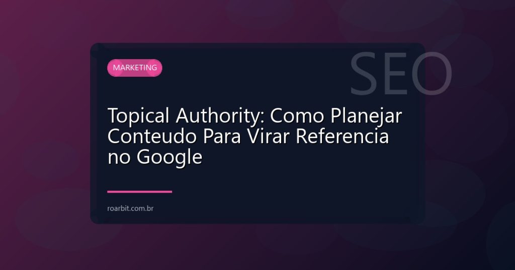 Topical Authority: Como Planejar Conteudo Para Virar Referencia no Google
