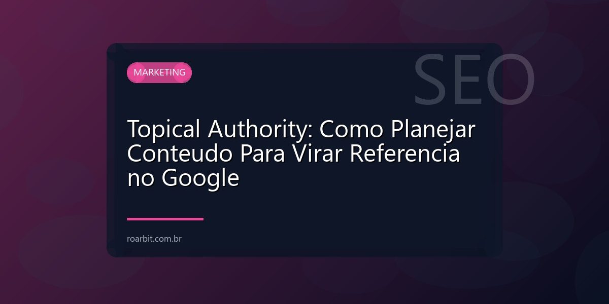 Topical Authority: Como Planejar Conteudo Para Virar Referencia no Google