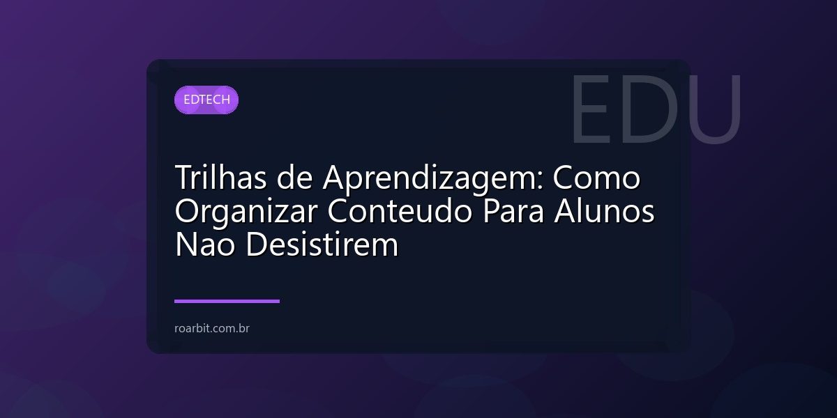 Trilhas de Aprendizagem: Como Organizar Conteudo Para Alunos Nao Desistirem