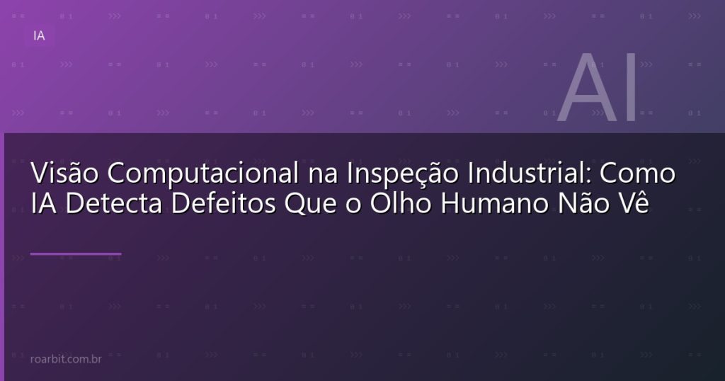 Visão Computacional na Inspeção Industrial: Como IA Detecta Defeitos Que o Olho Humano Não Vê