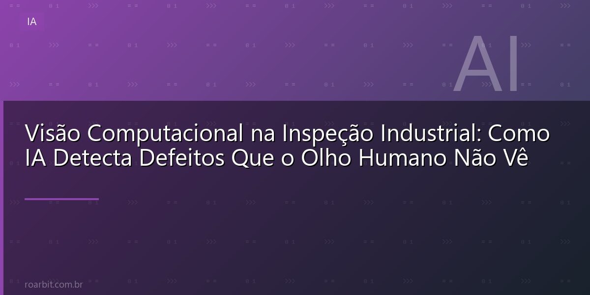Visão Computacional na Inspeção Industrial: Como IA Detecta Defeitos Que o Olho Humano Não Vê
